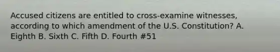 Accused citizens are entitled to cross-examine witnesses, according to which amendment of the U.S. Constitution? A. Eighth B. Sixth C. Fifth D. Fourth #51