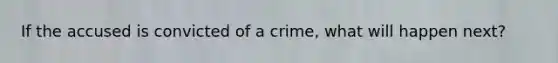 If the accused is convicted of a crime, what will happen next?