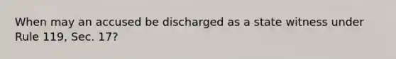 When may an accused be discharged as a state witness under Rule 119, Sec. 17?