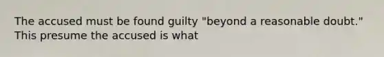 The accused must be found guilty "beyond a reasonable doubt." This presume the accused is what