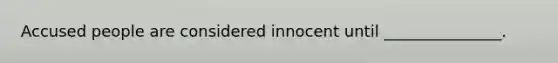 Accused people are considered innocent until _______________.