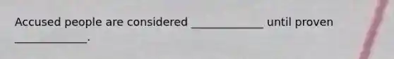 Accused people are considered _____________ until proven _____________.
