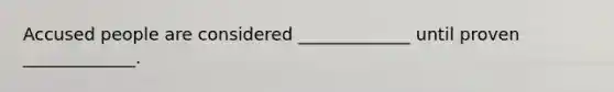 Accused people are considered _____________ until proven _____________.