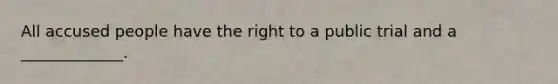 All accused people have the right to a public trial and a _____________.