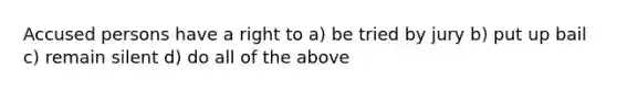 Accused persons have a right to a) be tried by jury b) put up bail c) remain silent d) do all of the above