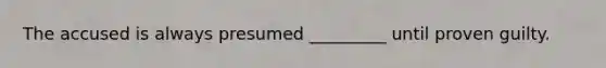 The accused is always presumed _________ until proven guilty.