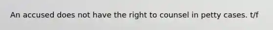 An accused does not have the right to counsel in petty cases. t/f