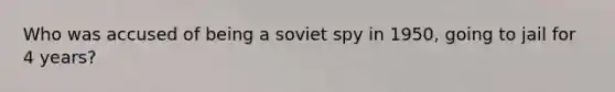 Who was accused of being a soviet spy in 1950, going to jail for 4 years?