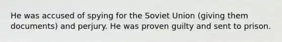 He was accused of spying for the Soviet Union (giving them documents) and perjury. He was proven guilty and sent to prison.