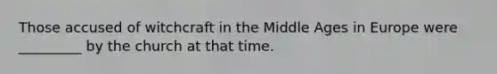 Those accused of witchcraft in the Middle Ages in Europe were _________ by the church at that time.