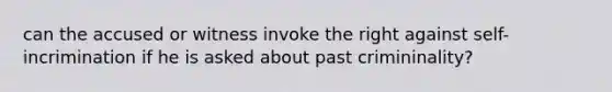 can the accused or witness invoke the right against self-incrimination if he is asked about past crimininality?