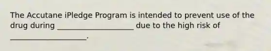 The Accutane iPledge Program is intended to prevent use of the drug during ____________________ due to the high risk of ____________________.