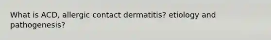 What is ACD, allergic contact dermatitis? etiology and pathogenesis?