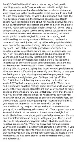 An ACE Certified Health Coach is conducting a first health coaching session with Theo, who is interested in weight loss. Theo appears reserved and non-talkative, as she provides one-word responses to the health coach's initial queries. In an effort to learn more about Theo, as well as build rapport and trust, the health coach engages in the following conversation: Health coach: "Can you tell me more about not having positive feelings about participating in an exercise program as part of the plan to help you reach your weight-loss goal?" Theo: "Ok. When I was a college athlete, I played second string on the softball team. We had a mediocre team and whenever our team lost, our coach would punish us with tough drills, timed lap running, and additional high-intensity workouts. Mid-season, I suffered a number of overuse injuries that my orthopedic physician stated were due to the excessive training. Whenever I reported pain to my coach, I was still required to participate and started to develop a negative attitude toward exercise, as it just was not fun. Now, I've gained 30 pounds since graduating college five years ago and have anxiety just thinking about having to exercise to reach my weight-loss goal. I know a lot about the importance of exercise to assist with weight loss, but I am just not feeling I will be successful." Heath Coach: "Thanks for sharing that. So you are saying that those 'workout punishments' after your team suffered a loss are really contributing to how you are feeling about participating in an exercise program to help you reach your weight-loss goal. Did I get that right?" Theo: "Yes." Which of the following statements by the health coach would BEST reflect the principle of autonomy? A. "Well, I have had clients with negative feelings about exercise and I know why you feel the way you do. Honestly, if I plan your workout to focus on doing things that are fun, like kettlebells, I think that that will help you get over those feelings." B. "I heard you say that you know a lot about the importance of exercise and weight loss, but there are new studies out regarding high-intensity training that you might not be familiar with. I'm sure with the right combination of my program design and your commitment to your goal, you will have good success." C. "That is great that you know a lot about the importance of exercise and weight loss. I would like to hear more about your knowledge so we can discuss how that information can help you with your goal. Then, I would like you to talk about any physical activity that does not cause negative emotions." D. "Well, you know that without exercise, your weight-loss goal is probably not going to be achieved. If you tell me some of your favorite music selections, I can make you a playlist that you can play during your workouts, as music is very motivating and has been proven to aid in exercise motivation and adherence."