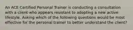 An ACE Certified Personal Trainer is conducting a consultation with a client who appears resistant to adopting a new active lifestyle. Asking which of the following questions would be most effective for the personal trainer to better understand the client?