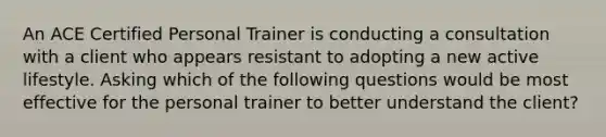 An ACE Certified Personal Trainer is conducting a consultation with a client who appears resistant to adopting a new active lifestyle. Asking which of the following questions would be most effective for the personal trainer to better understand the client?