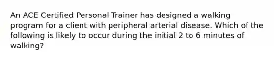 An ACE Certified Personal Trainer has designed a walking program for a client with peripheral arterial disease. Which of the following is likely to occur during the initial 2 to 6 minutes of walking?