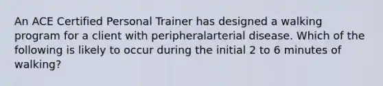 An ACE Certified Personal Trainer has designed a walking program for a client with peripheralarterial disease. Which of the following is likely to occur during the initial 2 to 6 minutes of walking?