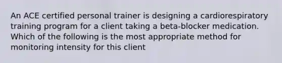 An ACE certified personal trainer is designing a cardiorespiratory training program for a client taking a beta-blocker medication. Which of the following is the most appropriate method for monitoring intensity for this client