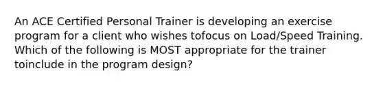 An ACE Certified Personal Trainer is developing an exercise program for a client who wishes tofocus on Load/Speed Training. Which of the following is MOST appropriate for the trainer toinclude in the program design?