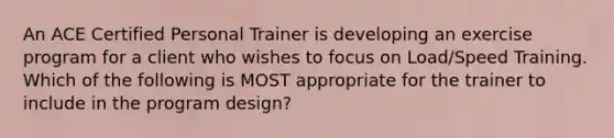 An ACE Certified Personal Trainer is developing an exercise program for a client who wishes to focus on Load/Speed Training. Which of the following is MOST appropriate for the trainer to include in the program design?