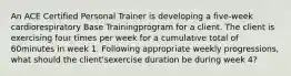 An ACE Certified Personal Trainer is developing a five-week cardiorespiratory Base Trainingprogram for a client. The client is exercising four times per week for a cumulative total of 60minutes in week 1. Following appropriate weekly progressions, what should the client'sexercise duration be during week 4?