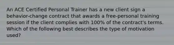 An ACE Certified Personal Trainer has a new client sign a behavior-change contract that awards a free-personal training session if the client complies with 100% of the contract's terms. Which of the following best describes the type of motivation used?