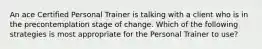 An ace Certified Personal Trainer is talking with a client who is in the precontemplation stage of change. Which of the following strategies is most appropriate for the Personal Trainer to use?