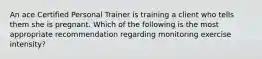 An ace Certified Personal Trainer is training a client who tells them she is pregnant. Which of the following is the most appropriate recommendation regarding monitoring exercise intensity?