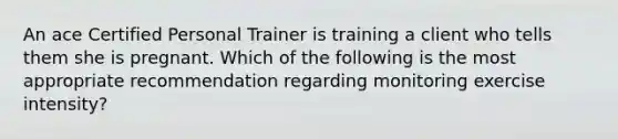 An ace Certified Personal Trainer is training a client who tells them she is pregnant. Which of the following is the most appropriate recommendation regarding monitoring exercise intensity?