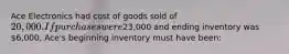 Ace Electronics had cost of goods sold of 20,000. If purchases were23,000 and ending inventory was 6,000, Ace's beginning inventory must have been: