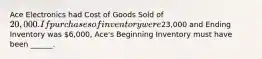 Ace Electronics had Cost of Goods Sold of 20,000. If purchases of inventory were23,000 and Ending Inventory was 6,000, Ace's Beginning Inventory must have been ______.