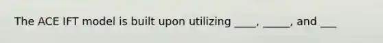 The ACE IFT model is built upon utilizing ____, _____, and ___