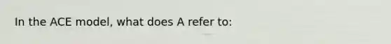 In the ACE model, what does A refer to: