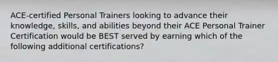 ACE-certified Personal Trainers looking to advance their knowledge, skills, and abilities beyond their ACE Personal Trainer Certification would be BEST served by earning which of the following additional certifications?