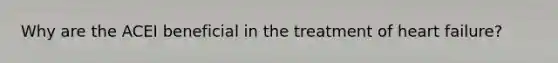 Why are the ACEI beneficial in the treatment of heart failure?