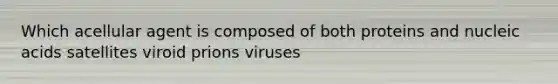 Which acellular agent is composed of both proteins and nucleic acids satellites viroid prions viruses