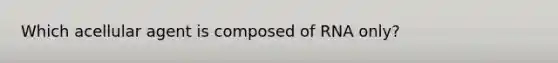 Which acellular agent is composed of RNA only?