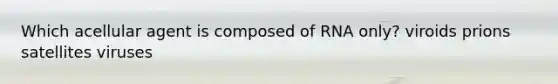 Which acellular agent is composed of RNA only? viroids prions satellites viruses
