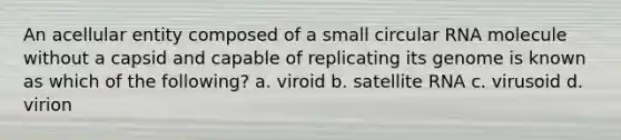 An acellular entity composed of a small circular RNA molecule without a capsid and capable of replicating its genome is known as which of the following? a. viroid b. satellite RNA c. virusoid d. virion