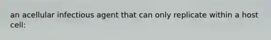 an acellular infectious agent that can only replicate within a host cell: