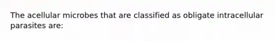 The acellular microbes that are classified as obligate intracellular parasites are: