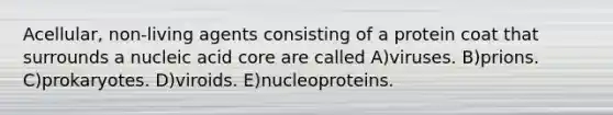 Acellular, non-living agents consisting of a protein coat that surrounds a nucleic acid core are called A)viruses. B)prions. C)prokaryotes. D)viroids. E)nucleoproteins.