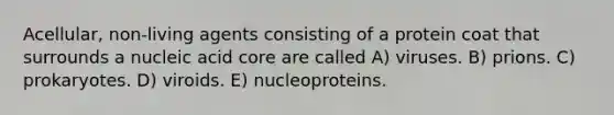 Acellular, non-living agents consisting of a protein coat that surrounds a nucleic acid core are called A) viruses. B) prions. C) prokaryotes. D) viroids. E) nucleoproteins.