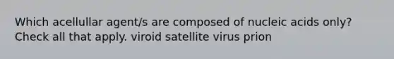 Which acellullar agent/s are composed of nucleic acids only? Check all that apply. viroid satellite virus prion