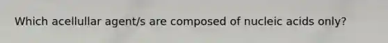 Which acellullar agent/s are composed of nucleic acids only?