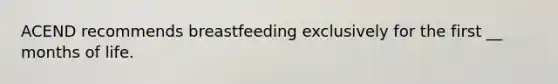 ACEND recommends breastfeeding exclusively for the first __ months of life.