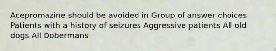 Acepromazine should be avoided in Group of answer choices Patients with a history of seizures Aggressive patients All old dogs All Dobermans