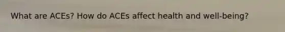 What are ACEs? How do ACEs affect health and well-being?