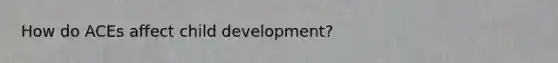 How do ACEs affect child development?